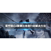 《装甲核心6》检测出违规行动无法使用在线模式怎么办？ 检测出违规行动解决方法