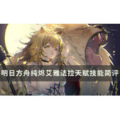 《明日方舟》纯烬艾雅法拉值得练吗？纯烬艾雅法拉天赋技能简评