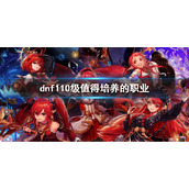 《dnf》110级值得培养的职业 110版本什么职业值得培养