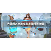 《王者荣耀》大乔时之奇旅皮肤上线时间介绍