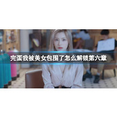 《完蛋我被美女包围了》第六章解锁攻略