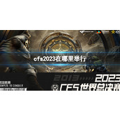 《穿越火线》cfs2023举行地点介绍