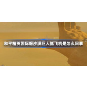 和平精英国际服沙漠巨人抓飞机是怎么回事