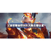 王者荣耀春野列车天幕在哪设置