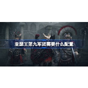 亚瑟王第九军团配置要求 亚瑟王第九军团配置需求