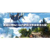 碧蓝幻想Relink巴萨拉卡毕业装怎么配-碧蓝幻想Relink巴萨拉卡毕业配装攻略