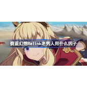 碧蓝幻想Relink老男人用什么因子-碧蓝幻想Relink卡莉奥丝特罗因子推荐