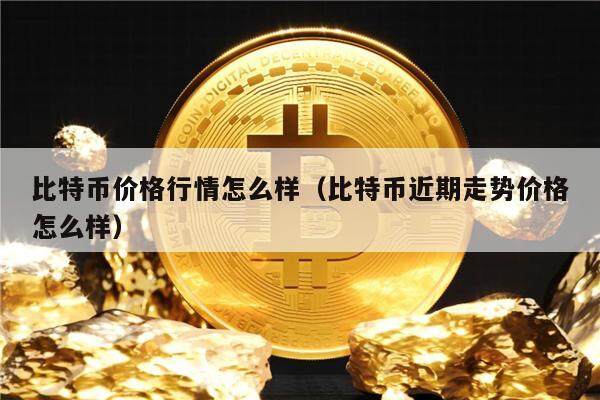 比特币价格行情怎么样(比特币近期走势价格怎么样)-pptxz.com