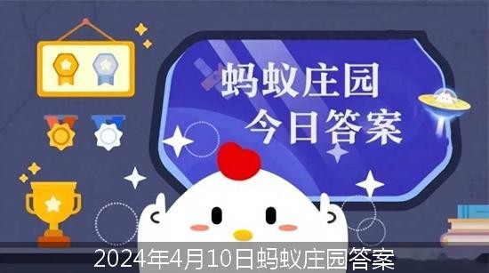 4月10日蚂蚁庄园答案最新今日 2024年4月10日蚂蚁庄园答案最新