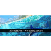 欢乐钓鱼大师稀有鱼种垂钓攻略详解
