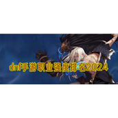 DNF手游职业强度排名2024 - 全面解析与选择指南