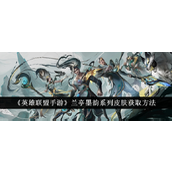 英雄联盟手游 《兰亭墨韵》系列皮肤获取全解析