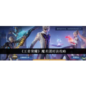 王者荣耀魔术团对决全攻略掌握胜局秘籍