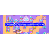 保卫萝卜4阿波与魔法宝藏第11章攻略 - 魔法宝藏第18关战术详解