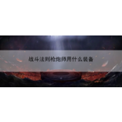 《战斗法则》枪炮师装备指南火力全开的战术搭配