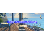 鸣潮过去即是明天系列任务攻略 - 后续阶段详解