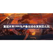 重返未来1999乌卢鲁运动会复刻怎么玩