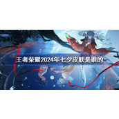 王者荣耀2024年七夕皮肤是谁的