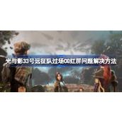 光与影33号远征队进入过场CG红屏解决方法详情