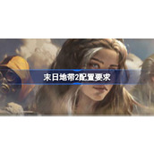 末日地带2配置要求,末日地带2配置要求一览