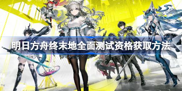 明日方舟终末地全面测试资格获取方法详情