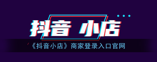 抖音小店商家入口官网-抖音小店商家登录入口直达