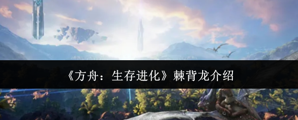 《方舟:生存进化》棘背龙介绍