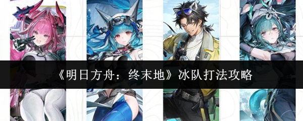 《明日方舟:终末地》冰队打法攻略