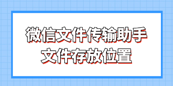 微信文件传输助手文件存放位置 - 微信文件传输助手文件存放位置 一文搞懂存放路径与找回方法