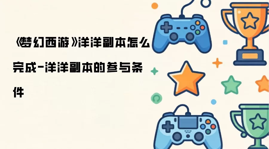 《梦幻西游》洋洋副本通关攻略-洋洋副本的开启条件详解