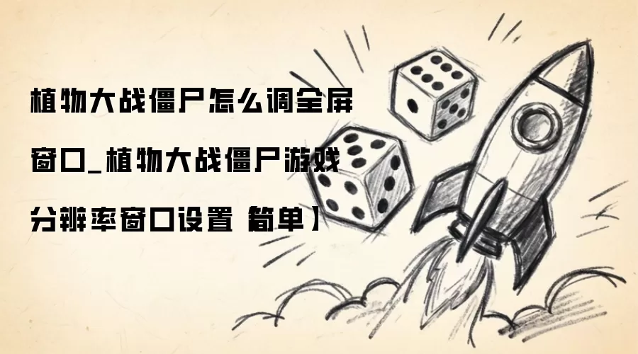 植物大战僵尸如何设置全屏窗口_植物大战僵尸游戏分辨率窗口调整方法简易版