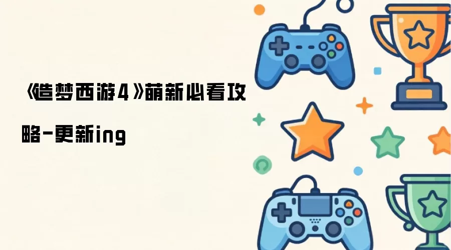 《造梦西游4》萌新必看攻略-更新ing
