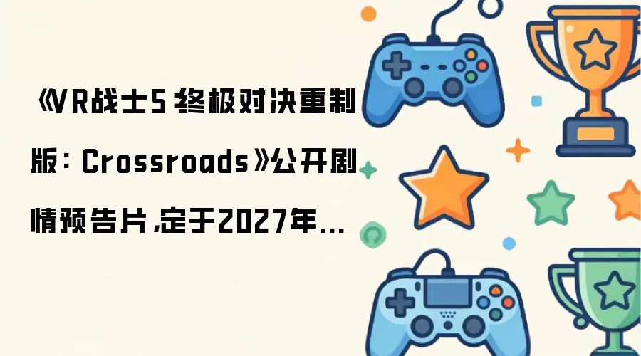 《VR战士5:终极对决重制版: Crossroads》公开剧情预告片,定于2027年发售