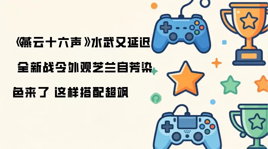 《燕云十六声》水武又延迟 全新战令外观芝兰自芳染色来了 这样搭配超飒