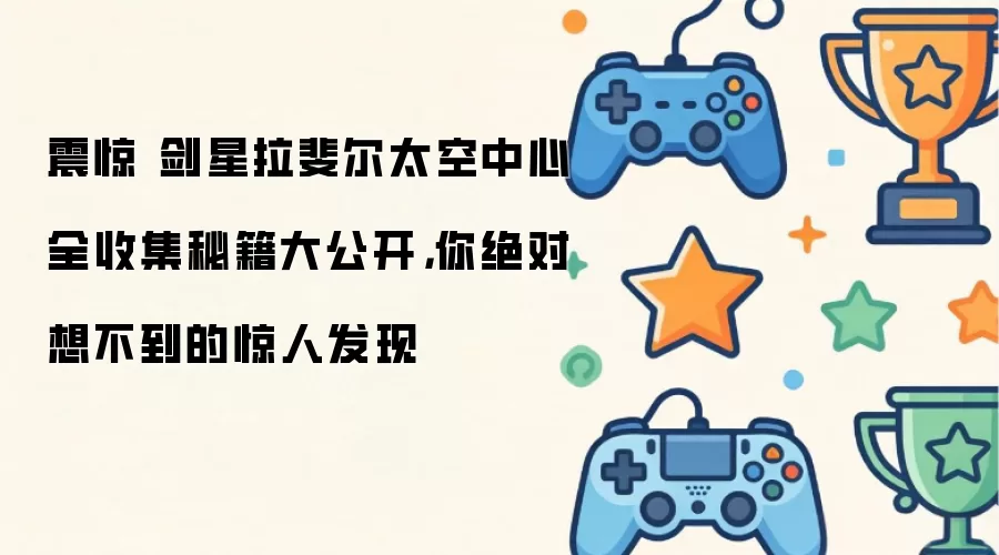 震惊 剑星拉斐尔太空中心全收集秘籍大公开,你绝对想不到的惊人发现