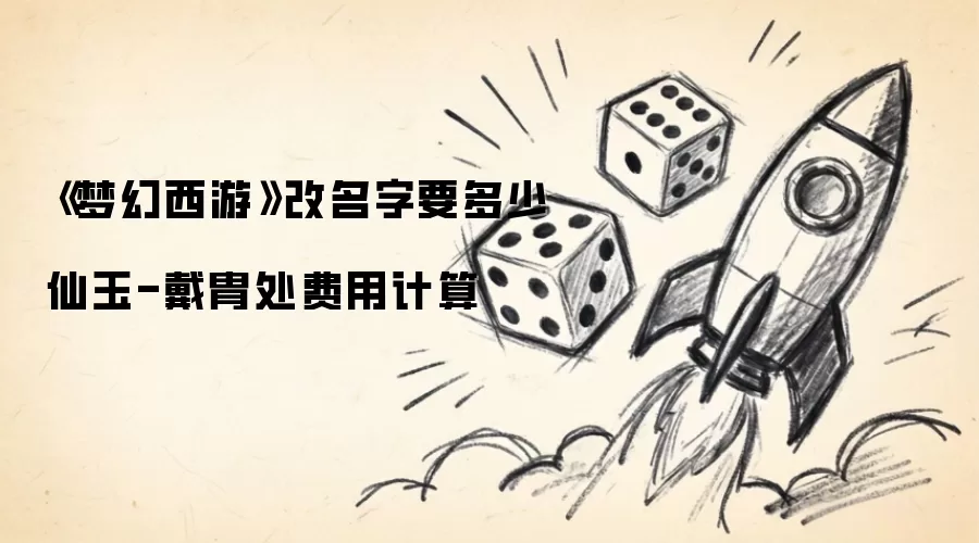 《梦幻西游》改名字要多少仙玉-戴胄处费用计算