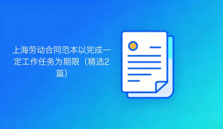 上海劳动合同范本：以完成一定工作任务为期限（精选两篇）