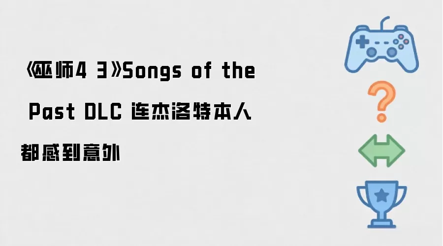 《巫师4 3》Songs of the Past DLC 连杰洛特本人都没料到