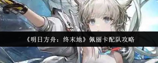 《明日方舟:终末地》佩丽卡配队攻略