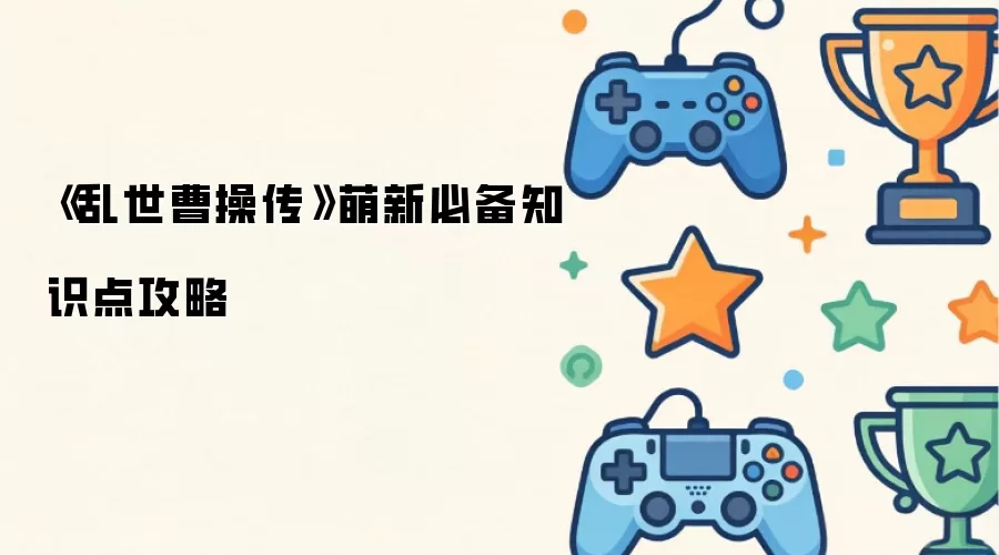 《乱世曹操传》萌新必备知识点攻略