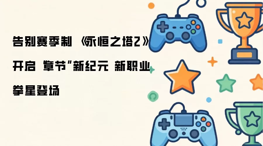告别赛季制 《永恒之塔2》开启“章节”新纪元 新职业拳星登场