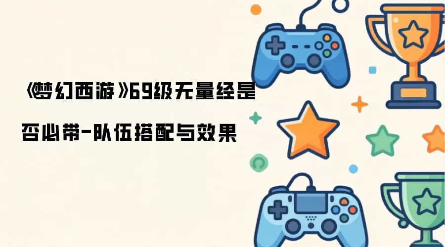 《梦幻西游》69级无量经是否必带-队伍搭配与效果