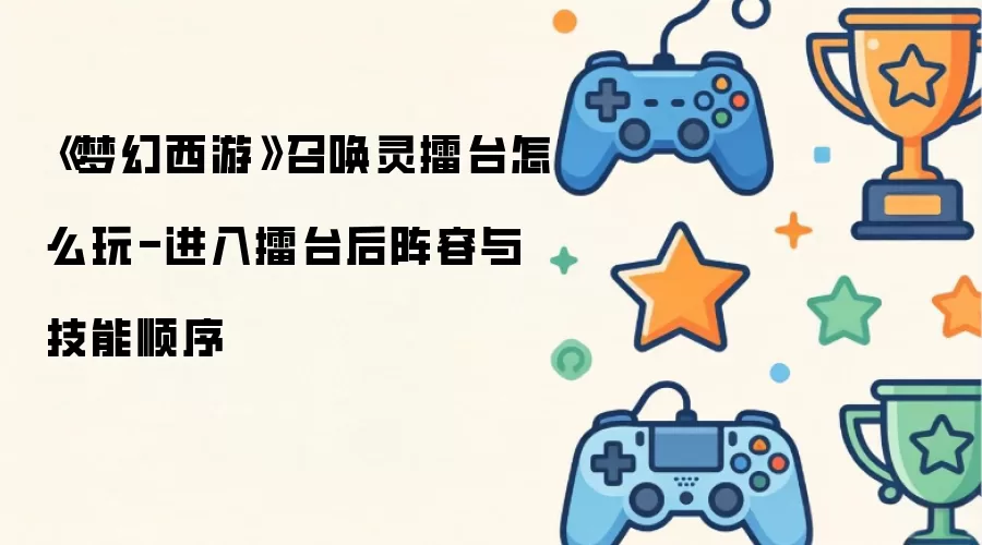 《梦幻西游》召唤灵擂台怎么玩-进入擂台后阵容与技能顺序
