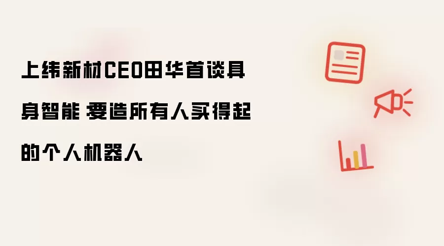 上纬新材CEO田华首谈具身智能:要造所有人买得起的个人机器人