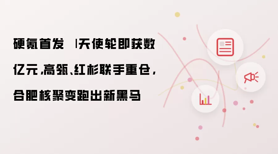 硬氪首发 | 天使轮即获数亿元,高瓴、红杉联手重仓,合肥核聚变跑出新黑马