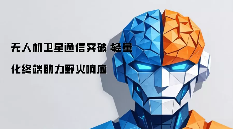 无人机卫星通信突破：轻量化终端助力野火响应
