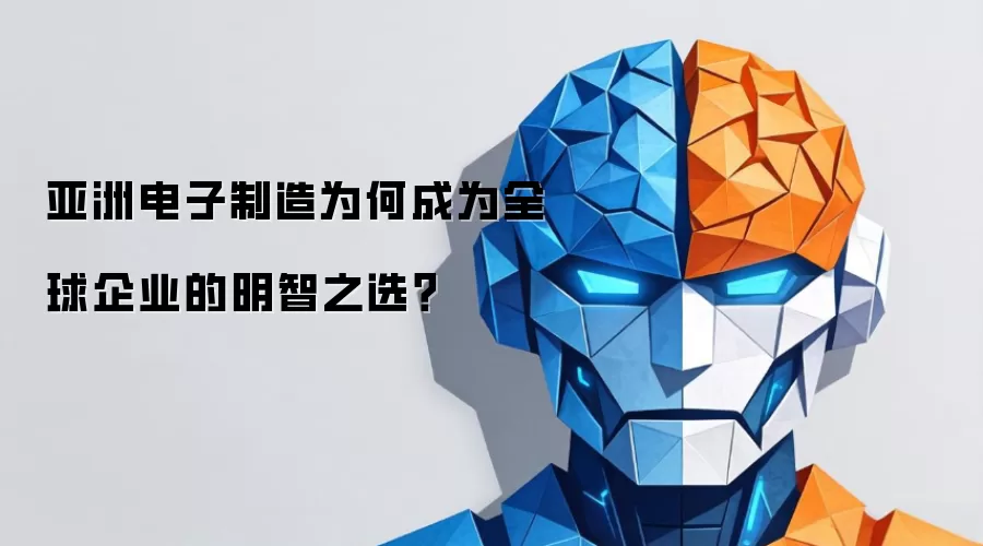 亚洲电子制造为何成为全球企业的明智之选?