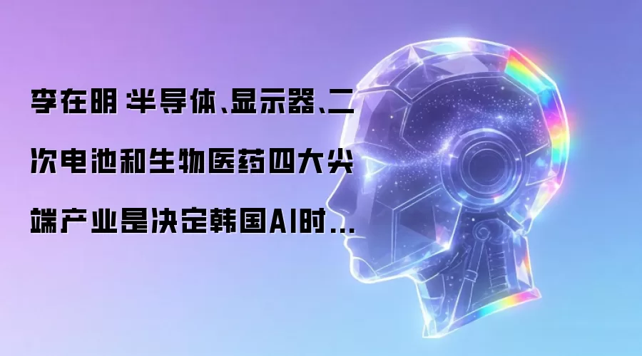 李在明:半导体、显示器、二次电池和生物医药四大尖端产业是决定韩国AI时代未来发展的核心战略产业