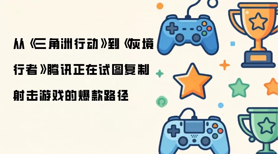 从《三角洲行动》到《灰境行者》腾讯正在试图复制射击游戏的爆款路径