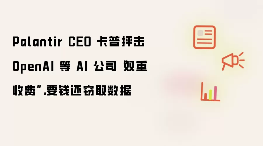 Palantir CEO 卡普抨击 OpenAI 等 AI 公司“双重收费”,要钱还窃取数据